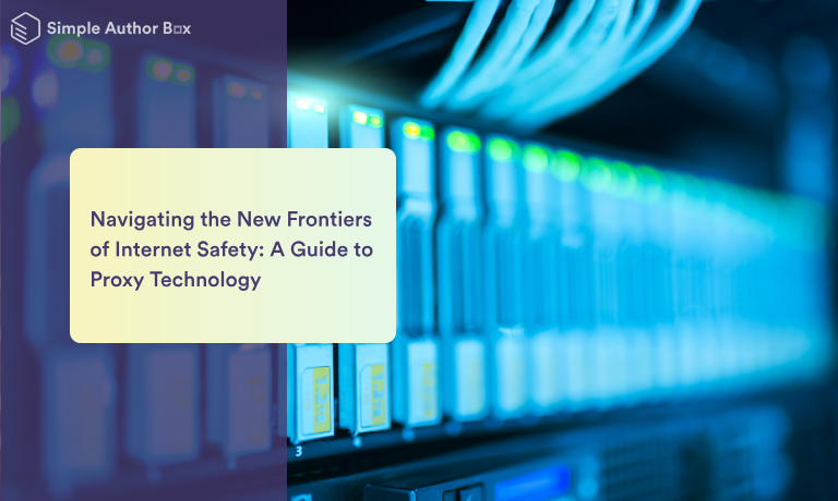 Navigating the New Frontiers of Internet Safety: A Guide to Proxy Technology