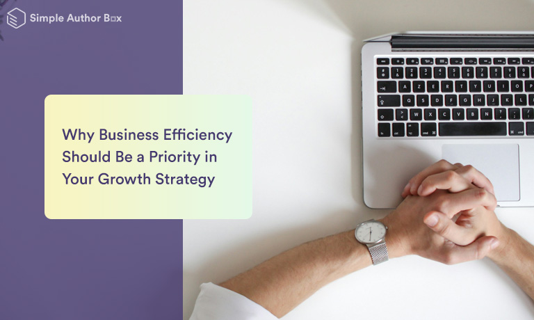 Why Business Efficiency Should Be a Priority in Your Growth Strategy